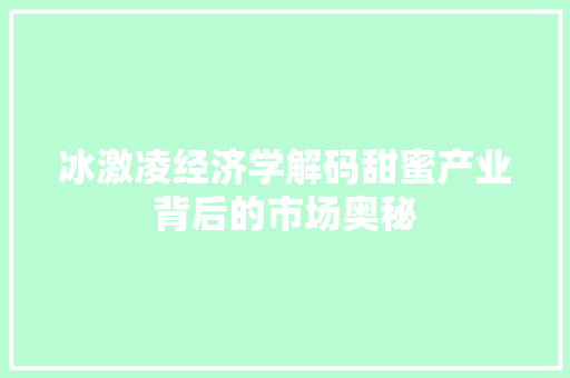 冰激凌经济学解码甜蜜产业背后的市场奥秘 冰激凌经济学解码甜蜜产业背后的市场奥秘