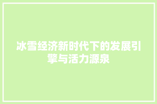 冰雪经济新时代下的发展引擎与活力源泉 冰雪经济新时代下的发展引擎与活力源泉