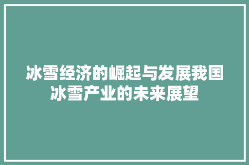 冰雪经济的崛起与发展我国冰雪产业的未来展望 冰雪经济的崛起与发展我国冰雪产业的未来展望