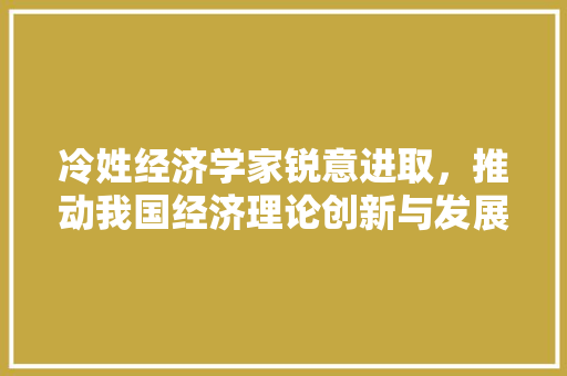 冷姓经济学家锐意进取,推动我国经济理论创新与发展 冷姓经济学家锐意进取,推动我国经济理论创新与发展