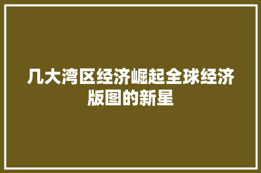 几大湾区经济崛起全球经济版图的新星 几大湾区经济崛起全球经济版图的新星