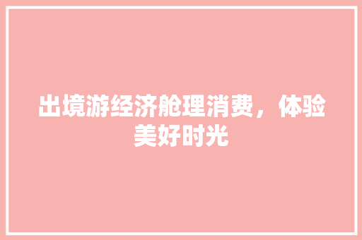 出境游经济舱理消费,体验美好时光 出境游经济舱理消费,体验美好时光