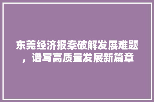 东莞经济报案破解发展难题,谱写高质量发展新篇章 东莞经济报案破解发展难题,谱写高质量发展新篇章
