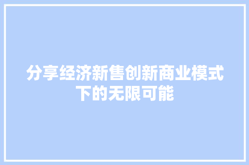分享经济新售创新商业模式下的无限可能 分享经济新售创新商业模式下的无限可能