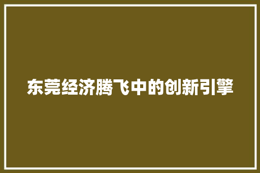 东莞经济腾飞中的创新引擎 东莞经济腾飞中的创新引擎