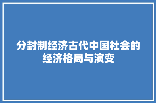 分封制经济古代中国社会的经济格局与演变 分封制经济古代中国社会的经济格局与演变