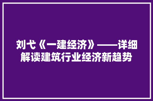 刘弋《一建经济》——详细解读建筑行业经济新趋势 刘弋《一建经济》——详细解读建筑行业经济新趋势