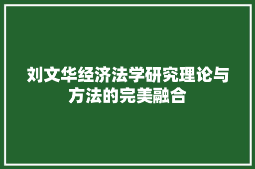刘文华经济法学研究理论与方法的完美融合 刘文华经济法学研究理论与方法的完美融合