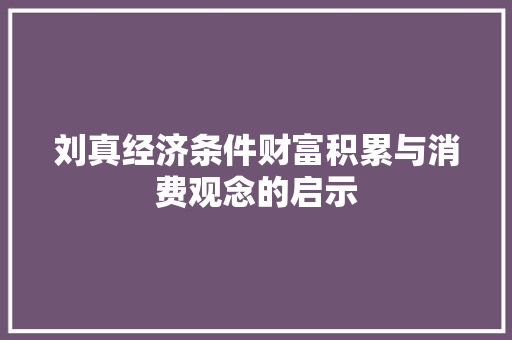 刘真经济条件财富积累与消费观念的启示 刘真经济条件财富积累与消费观念的启示