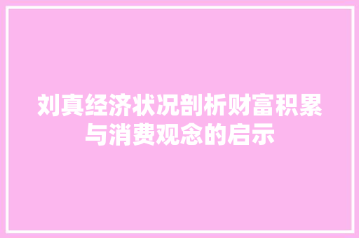 刘真经济状况剖析财富积累与消费观念的启示 刘真经济状况剖析财富积累与消费观念的启示