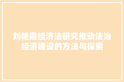 刘艳霞经济法研究推动法治经济建设的方法与探索 刘艳霞经济法研究推动法治经济建设的方法与探索