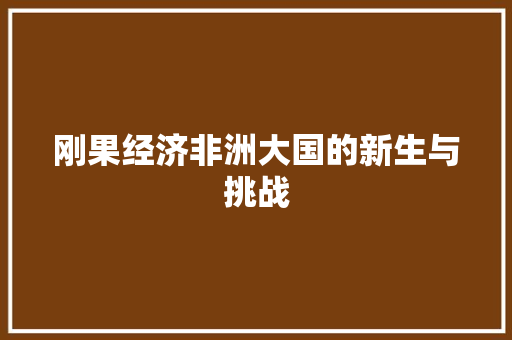 刚果经济非洲大国的新生与挑战 刚果经济非洲大国的新生与挑战