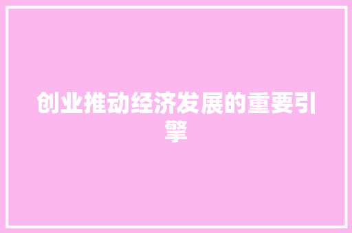 创业推动经济发展的重要引擎 创业推动经济发展的重要引擎