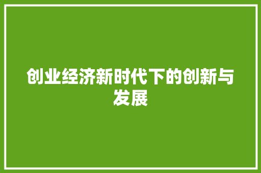 创业经济新时代下的创新与发展 创业经济新时代下的创新与发展