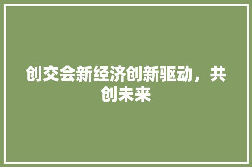 创交会新经济创新驱动,共创未来 创交会新经济创新驱动,共创未来