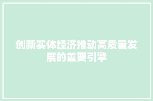 创新实体经济推动高质量发展的重要引擎 创新实体经济推动高质量发展的重要引擎