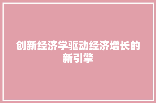 创新经济学驱动经济增长的新引擎 创新经济学驱动经济增长的新引擎