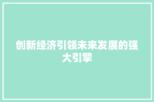 创新经济引领未来发展的强大引擎 创新经济引领未来发展的强大引擎