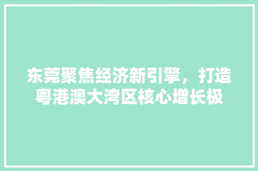 东莞聚焦经济新引擎,打造粤港澳大湾区核心增长极 东莞聚焦经济新引擎,打造粤港澳大湾区核心增长极