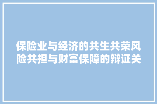 保险业与经济的共生共荣风险共担与财富保障的辩证关系 保险业与经济的共生共荣风险共担与财富保障的辩证关系