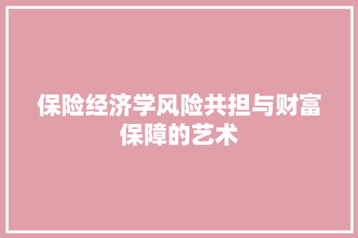 保险经济学风险共担与财富保障的艺术 保险经济学风险共担与财富保障的艺术