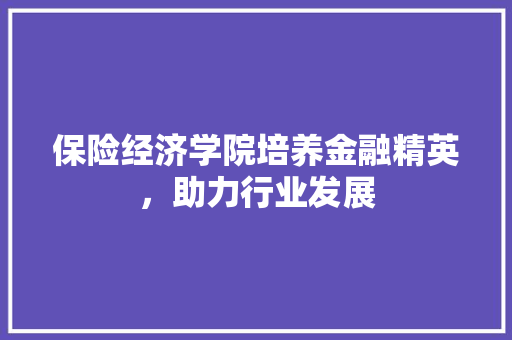 保险经济学院培养金融精英,助力行业发展 保险经济学院培养金融精英,助力行业发展