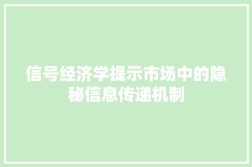 信号经济学提示市场中的隐秘信息传递机制 信号经济学提示市场中的隐秘信息传递机制