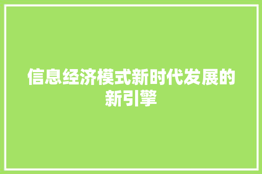 信息经济模式新时代发展的新引擎 信息经济模式新时代发展的新引擎