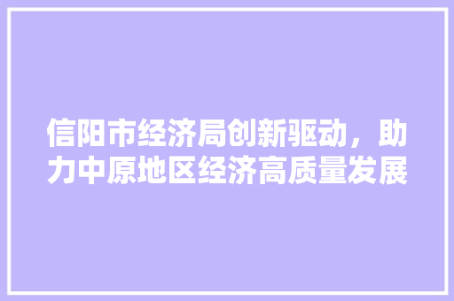 信阳市经济局创新驱动，助力中原地区经济高质量发展