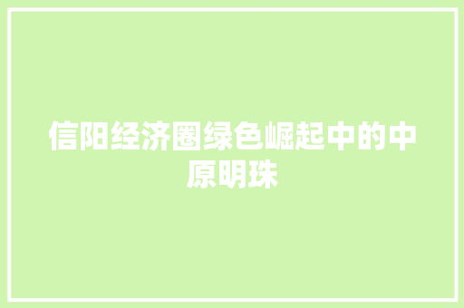 信阳经济圈绿色崛起中的中原明珠 信阳经济圈绿色崛起中的中原明珠