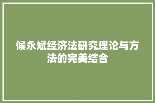 候永斌经济法研究理论与方法的完美结合 候永斌经济法研究理论与方法的完美结合