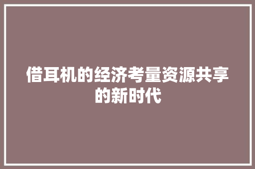 借耳机的经济考量资源共享的新时代 借耳机的经济考量资源共享的新时代