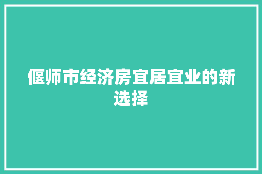 偃师市经济房宜居宜业的新选择 偃师市经济房宜居宜业的新选择