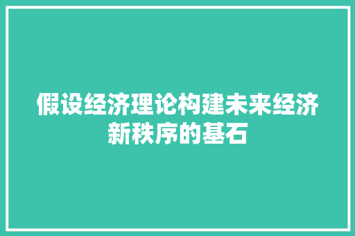 假设经济理论构建未来经济新秩序的基石 假设经济理论构建未来经济新秩序的基石