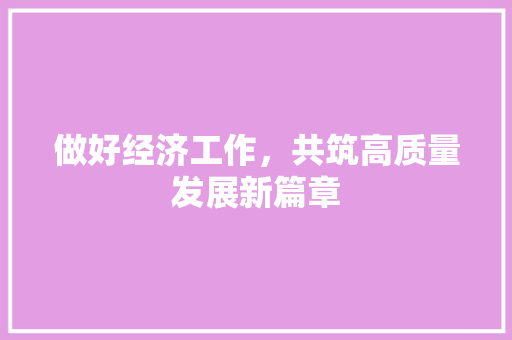 做好经济工作,共筑高质量发展新篇章 做好经济工作,共筑高质量发展新篇章