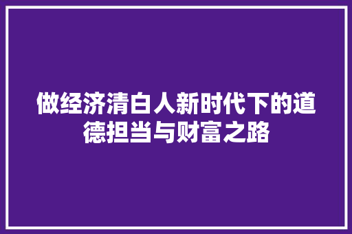 做经济清白人新时代下的道德担当与财富之路 做经济清白人新时代下的道德担当与财富之路