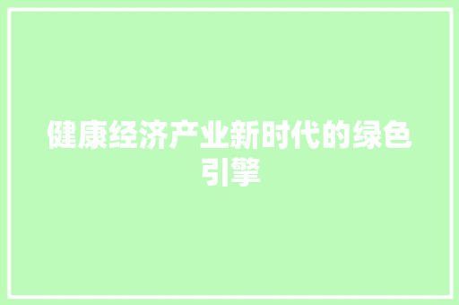 健康经济产业新时代的绿色引擎 健康经济产业新时代的绿色引擎
