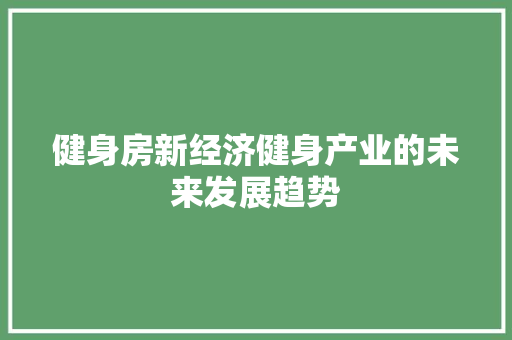 健身房新经济健身产业的未来发展趋势 健身房新经济健身产业的未来发展趋势