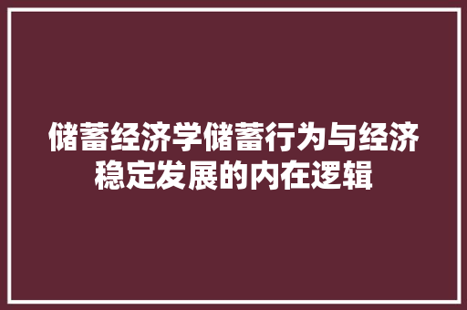 储蓄经济学储蓄行为与经济稳定发展的内在逻辑 储蓄经济学储蓄行为与经济稳定发展的内在逻辑