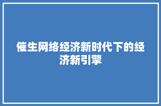 催生网络经济新时代下的经济新引擎 催生网络经济新时代下的经济新引擎