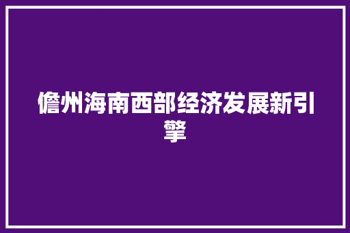 儋州海南西部经济发展新引擎 儋州海南西部经济发展新引擎