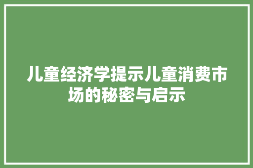 儿童经济学提示儿童消费市场的秘密与启示 儿童经济学提示儿童消费市场的秘密与启示