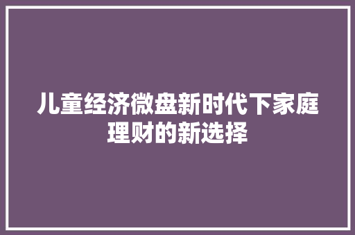 儿童经济微盘新时代下家庭理财的新选择 儿童经济微盘新时代下家庭理财的新选择