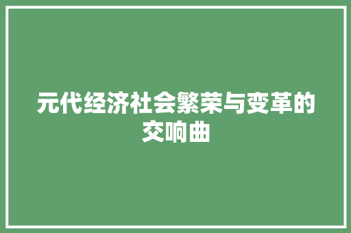 元代经济社会繁荣与变革的交响曲 元代经济社会繁荣与变革的交响曲