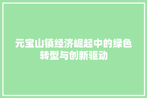 元宝山镇经济崛起中的绿色转型与创新驱动 元宝山镇经济崛起中的绿色转型与创新驱动