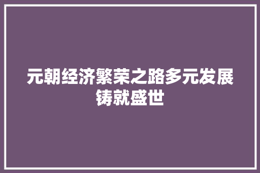 元朝经济繁荣之路多元发展铸就盛世 元朝经济繁荣之路多元发展铸就盛世