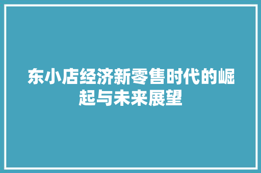 东小店经济新零售时代的崛起与未来展望 东小店经济新零售时代的崛起与未来展望