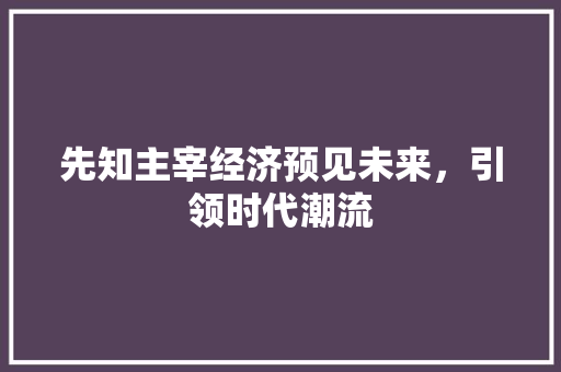 先知主宰经济预见未来,引领时代潮流 先知主宰经济预见未来,引领时代潮流