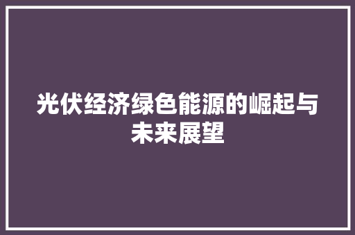 光伏经济绿色能源的崛起与未来展望 光伏经济绿色能源的崛起与未来展望