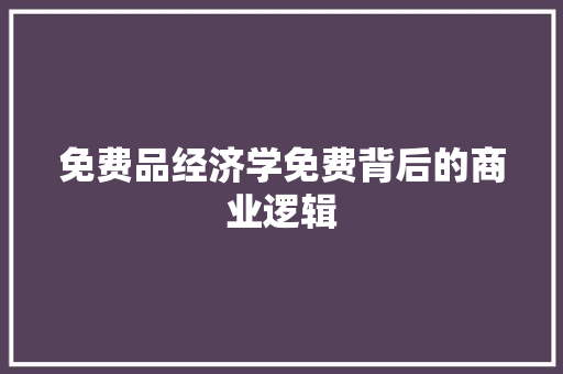 免费品经济学免费背后的商业逻辑 免费品经济学免费背后的商业逻辑